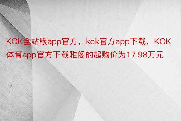 KOK全站版app官方，kok官方app下载，KOK体育app官方下载雅阁的起购价为17.98万元