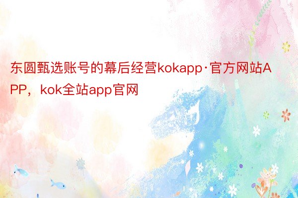 东圆甄选账号的幕后经营kokapp·官方网站APP，kok全站app官网