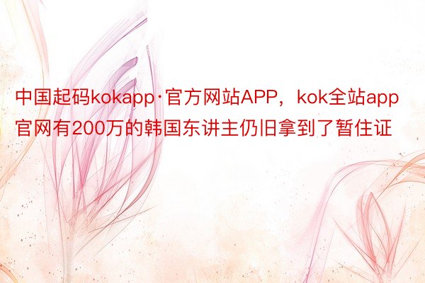 中国起码kokapp·官方网站APP，kok全站app官网有200万的韩国东讲主仍旧拿到了暂住证