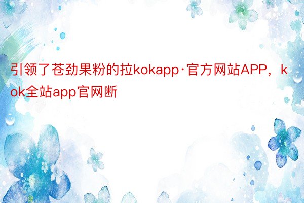 引领了苍劲果粉的拉kokapp·官方网站APP，kok全站app官网断